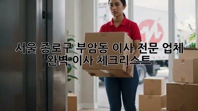 서울 종로구 부암동 이사 전문 업체: 완벽 이사 체크리스트