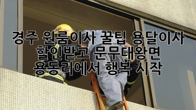경주 원룸이사 꿀팁🍯 용달이사 할인받고 문무대왕면 용동리에서 행복 시작!